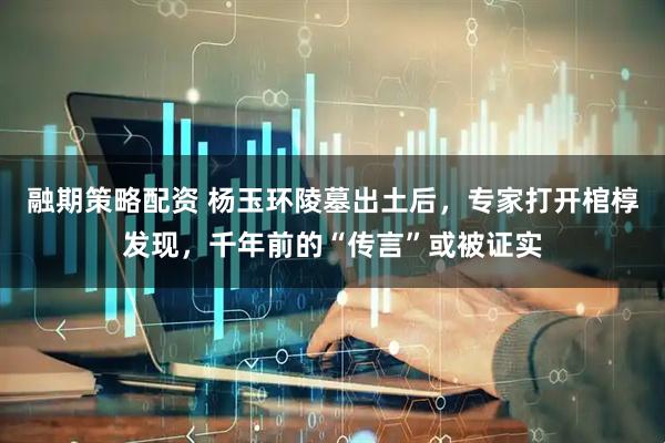 融期策略配资 杨玉环陵墓出土后，专家打开棺椁发现，千年前的“传言”或被证实