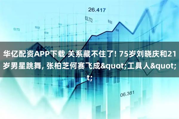 华亿配资APP下载 关系藏不住了! 75岁刘晓庆和21岁男星跳舞, 张柏芝何赛飞成"工具人"