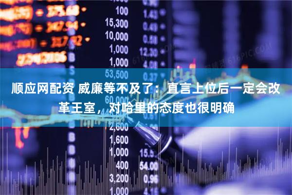 顺应网配资 威廉等不及了：直言上位后一定会改革王室，对哈里的态度也很明确