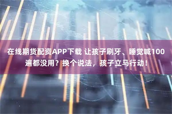 在线期货配资APP下载 让孩子刷牙、睡觉喊100遍都没用？换个说法，孩子立马行动！