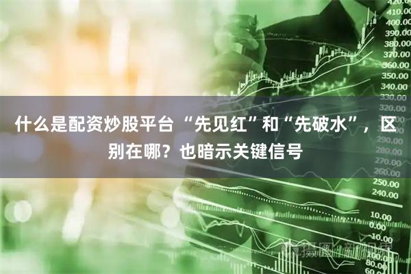 什么是配资炒股平台 “先见红”和“先破水”，区别在哪？也暗示关键信号