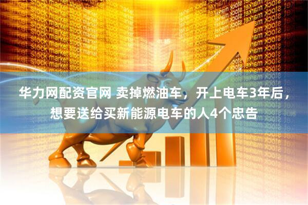 华力网配资官网 卖掉燃油车，开上电车3年后，想要送给买新能源电车的人4个忠告
