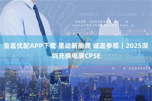 垒富优配APP下载 星动新能源 诚邀参观｜2025深圳充换电展CPSE