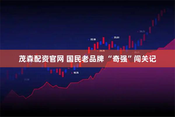 茂森配资官网 国民老品牌 “奇强”闯关记