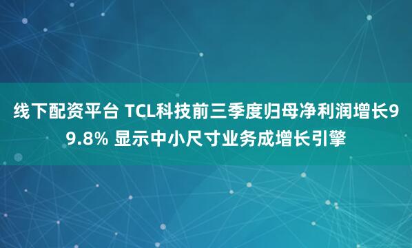 线下配资平台 TCL科技前三季度归母净利润增长99.8% 显示中小尺寸业务成增长引擎