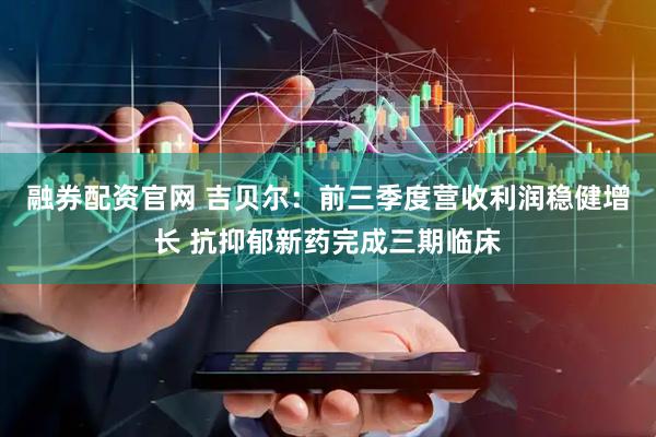 融券配资官网 吉贝尔：前三季度营收利润稳健增长 抗抑郁新药完成三期临床