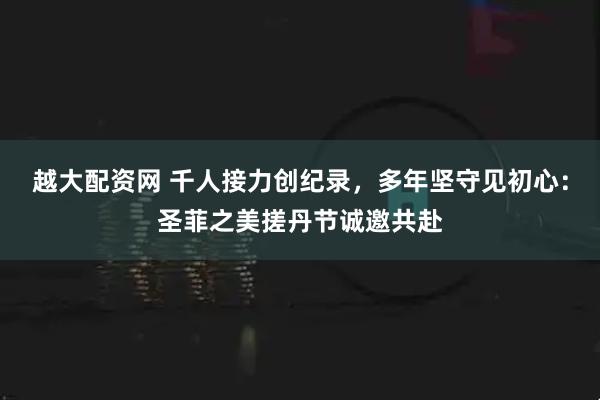 越大配资网 千人接力创纪录，多年坚守见初心：圣菲之美搓丹节诚邀共赴
