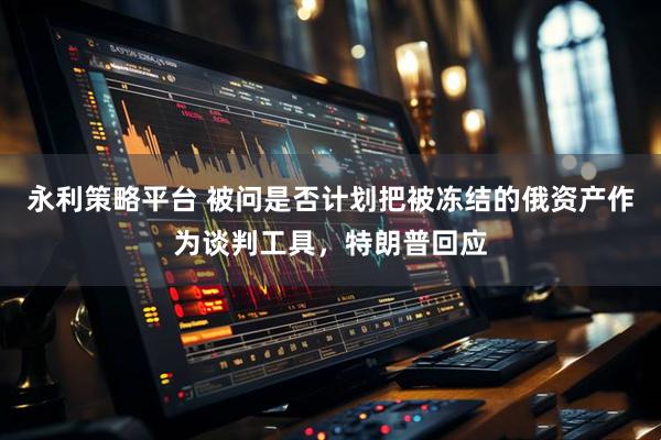永利策略平台 被问是否计划把被冻结的俄资产作为谈判工具，特朗普回应