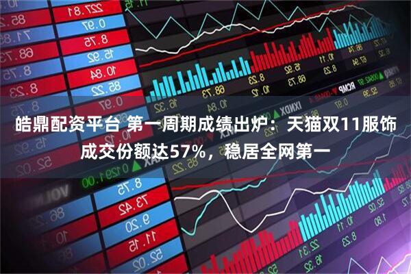 皓鼎配资平台 第一周期成绩出炉：天猫双11服饰成交份额达57%，稳居全网第一