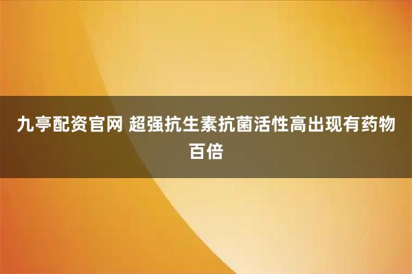 九亭配资官网 超强抗生素抗菌活性高出现有药物百倍