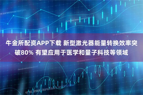 牛金所配资APP下载 新型激光器能量转换效率突破80% 有望应用于医学和量子科技等领域