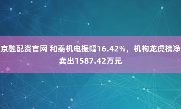 京融配资官网 和泰机电振幅16.42%，机构龙虎榜净卖出1587.42万元
