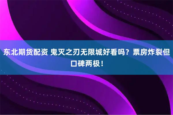 东北期货配资 鬼灭之刃无限城好看吗？票房炸裂但口碑两极！