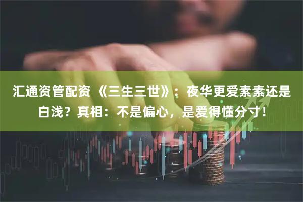 汇通资管配资 《三生三世》：夜华更爱素素还是白浅？真相：不是偏心，是爱得懂分寸！