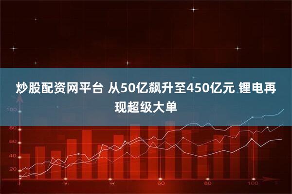 炒股配资网平台 从50亿飙升至450亿元 锂电再现超级大单