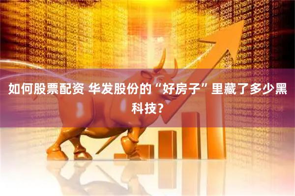 如何股票配资 华发股份的“好房子”里藏了多少黑科技？