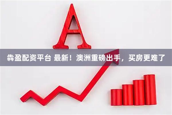 犇盈配资平台 最新！澳洲重磅出手，买房更难了