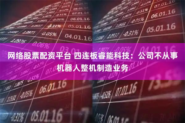 网络股票配资平台 四连板睿能科技：公司不从事机器人整机制造业务