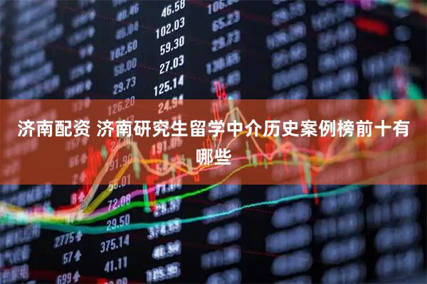 济南配资 济南研究生留学中介历史案例榜前十有哪些