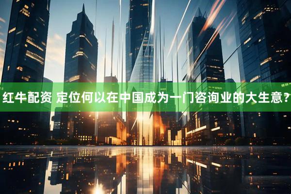 红牛配资 定位何以在中国成为一门咨询业的大生意？