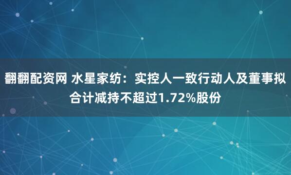 翻翻配资网 水星家纺：实控人一致行动人及董事拟合计减持不超过1.72%股份