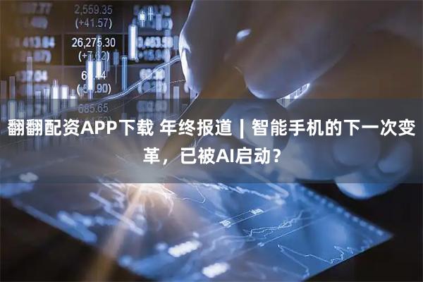 翻翻配资APP下载 年终报道∣智能手机的下一次变革，已被AI启动？