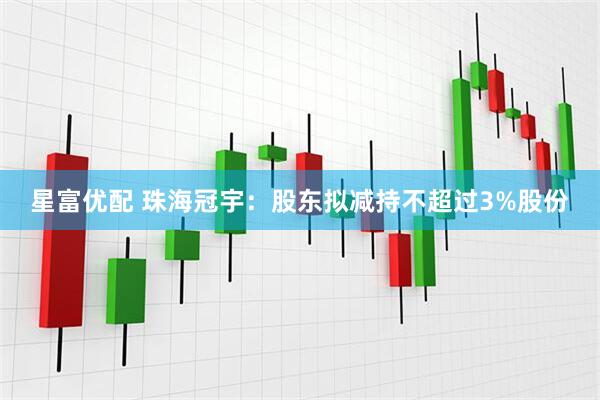 星富优配 珠海冠宇：股东拟减持不超过3%股份