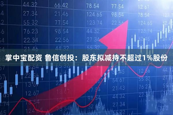 掌中宝配资 鲁信创投：股东拟减持不超过1%股份