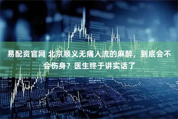易配资官网 北京顺义无痛人流的麻醉，到底会不会伤身？医生终于讲实话了