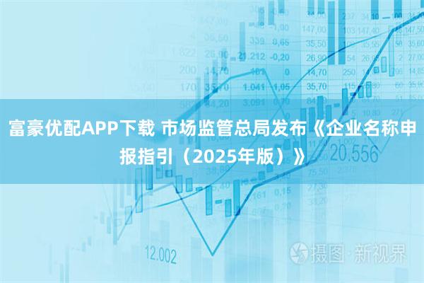 富豪优配APP下载 市场监管总局发布《企业名称申报指引（2025年版）》