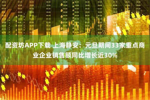 配资坊APP下载 上海静安：元旦期间33家重点商业企业销售额同比增长近30%