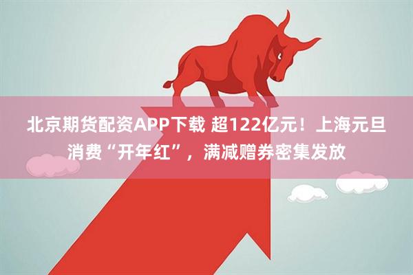 北京期货配资APP下载 超122亿元！上海元旦消费“开年红”，满减赠券密集发放