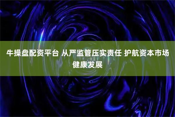牛操盘配资平台 从严监管压实责任 护航资本市场健康发展