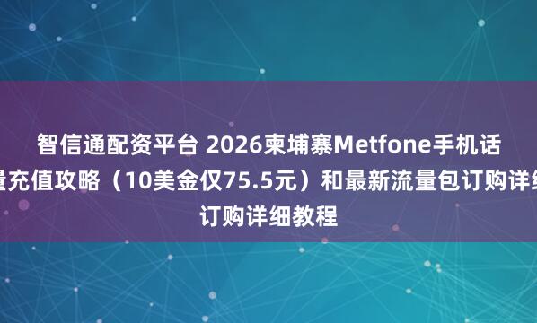 智信通配资平台 2026柬埔寨Metfone手机话费流量充值攻略（10美金仅75.5元）和最新流量包订购详细教程