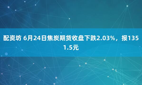 配资坊 6月24日焦炭期货收盘下跌2.03%，报1351.5元