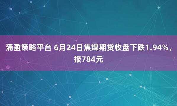 涌盈策略平台 6月24日焦煤期货收盘下跌1.94%，报784元