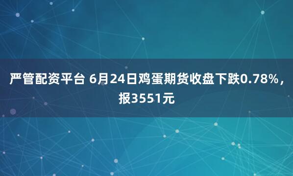 严管配资平台 6月24日鸡蛋期货收盘下跌0.78%，报3551元