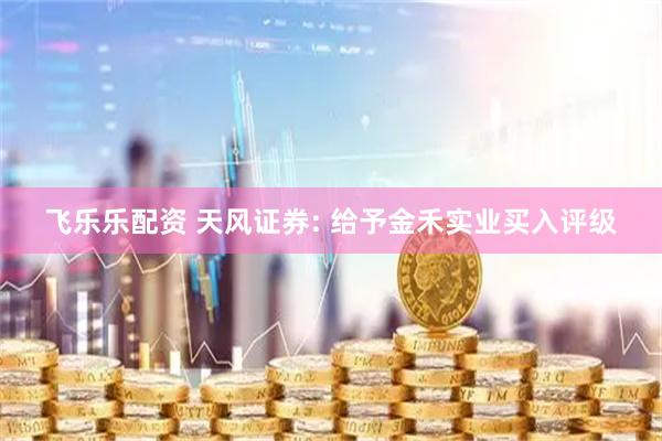 飞乐乐配资 天风证券: 给予金禾实业买入评级