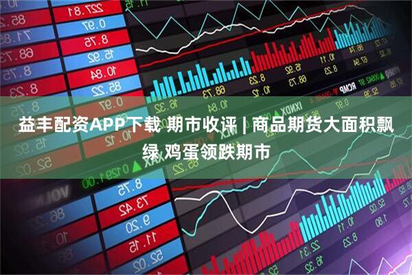 益丰配资APP下载 期市收评 | 商品期货大面积飘绿 鸡蛋领跌期市