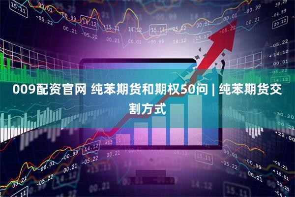 009配资官网 纯苯期货和期权50问 | 纯苯期货交割方式