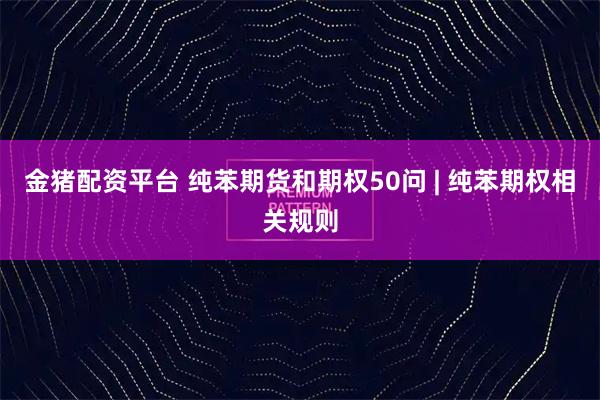 金猪配资平台 纯苯期货和期权50问 | 纯苯期权相关规则