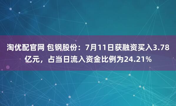 淘优配官网 包钢股份：7月11日获融资买入3.78亿元，占当日流入资金比例为24.21%