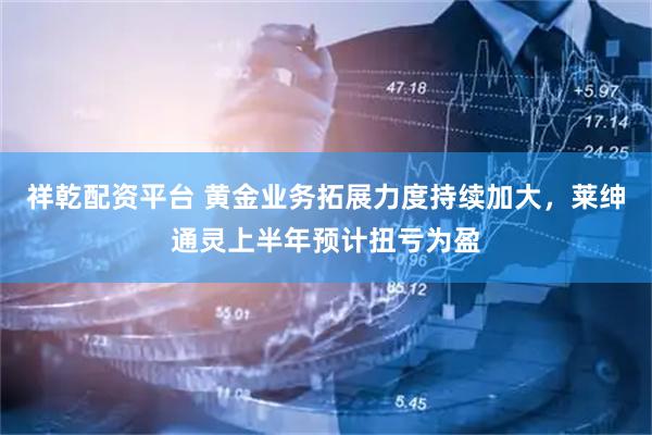 祥乾配资平台 黄金业务拓展力度持续加大，莱绅通灵上半年预计扭亏为盈