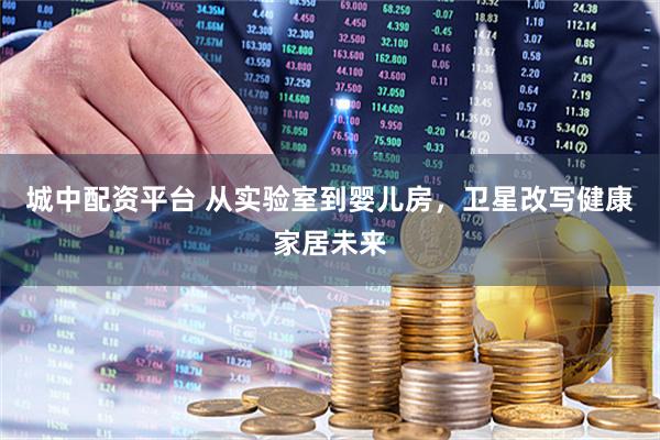 城中配资平台 从实验室到婴儿房，卫星改写健康家居未来