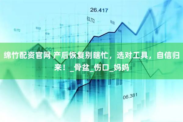 绵竹配资官网 产后恢复别瞎忙，选对工具，自信归来！_骨盆_伤口_妈妈