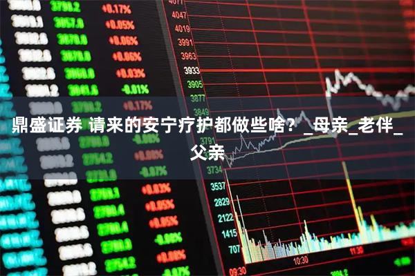鼎盛证券 请来的安宁疗护都做些啥？_母亲_老伴_父亲