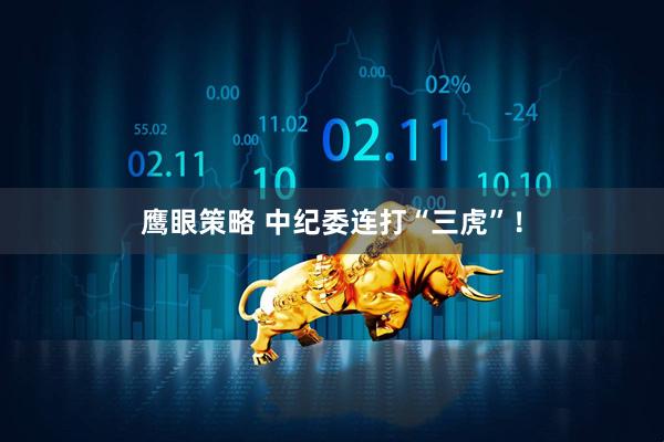 鹰眼策略 中纪委连打“三虎”！