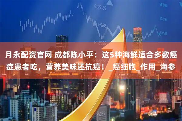 月永配资官网 成都陈小平：这5种海鲜适合多数癌症患者吃，营养美味还抗癌！_癌细胞_作用_海参