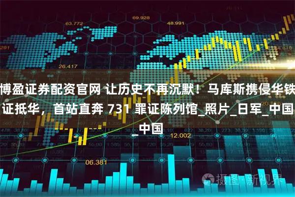博盈证券配资官网 让历史不再沉默！马库斯携侵华铁证抵华，首站直奔 731 罪证陈列馆_照片_日军_中国