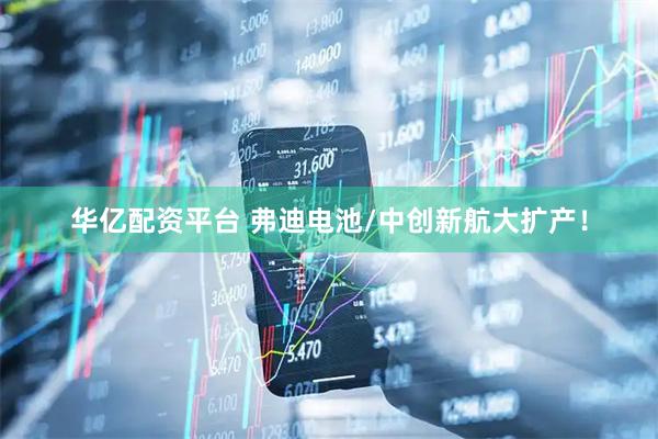 华亿配资平台 弗迪电池/中创新航大扩产！